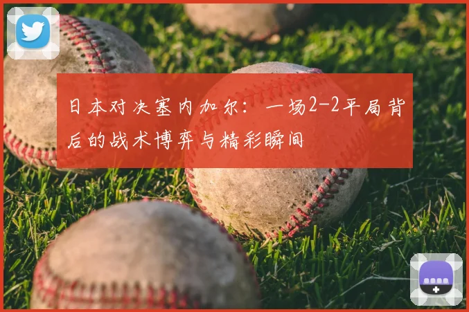 日本对决塞内加尔:一场2-2平局背后的战术博弈与精彩瞬间