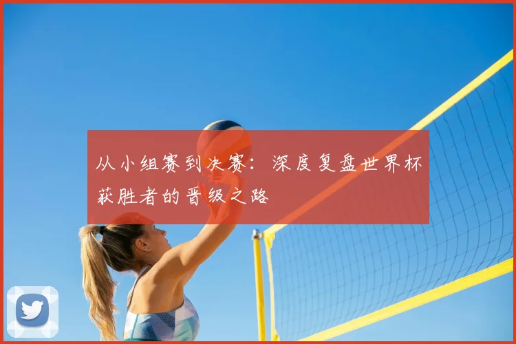 从小组赛到决赛:深度复盘世界杯获胜者的晋级之路