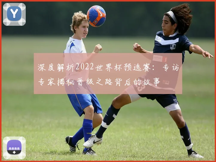 深度解析2022世界杯预选赛：专访专家揭秘晋级之路背后的故事
