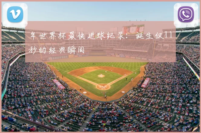 年世界杯最快进球纪录：诞生仅11秒的经典瞬间
