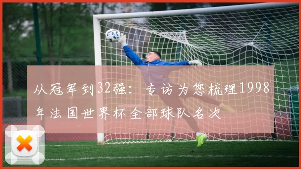 从冠军到32强：专访为您梳理1998年法国世界杯全部球队名次