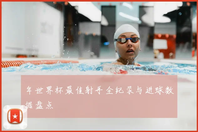 年世界杯最佳射手全纪录与进球数据盘点