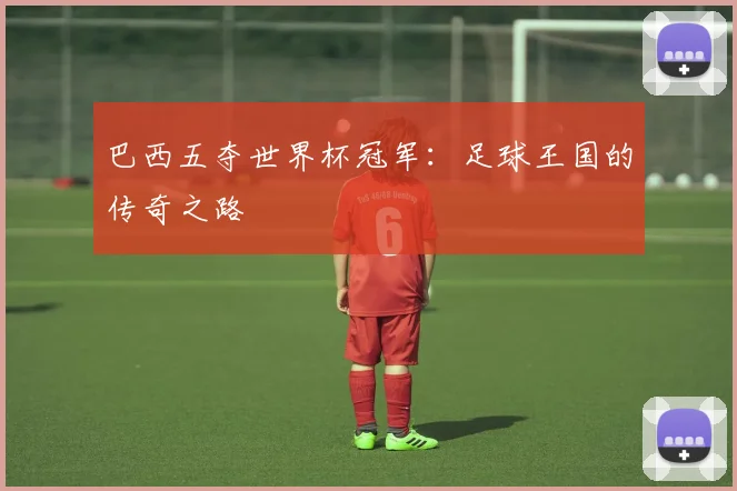 巴西五夺世界杯冠军：足球王国的传奇之路