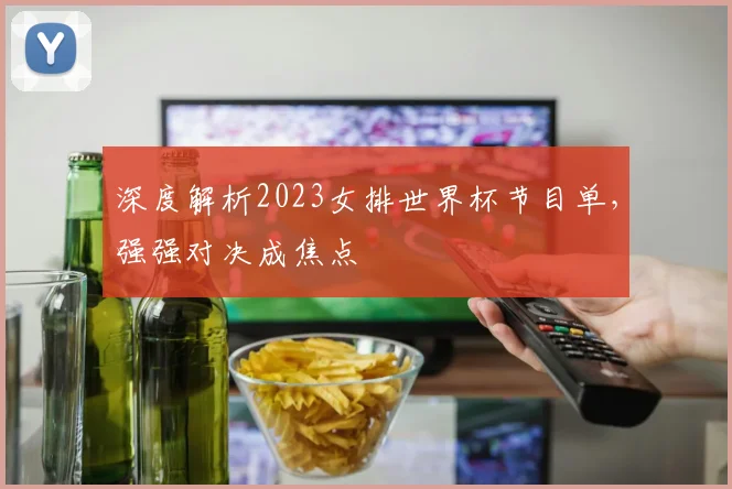 深度解析2023女排世界杯节目单，强强对决成焦点