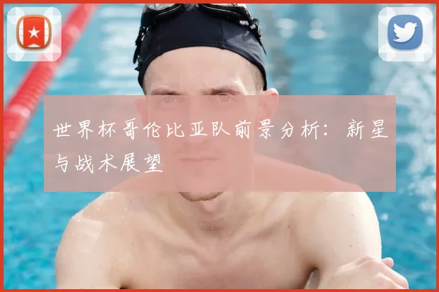 世界杯哥伦比亚队前景分析:新星与战术展望