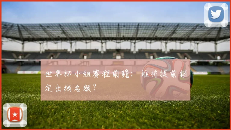 世界杯小组赛程前瞻：谁将提前锁定出线名额？