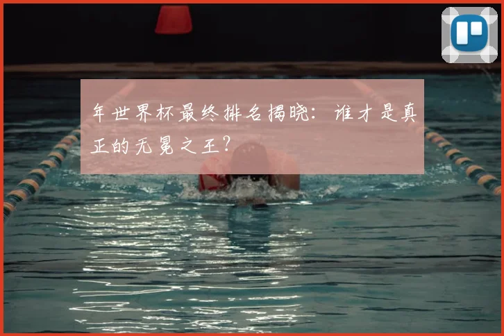 年世界杯最终排名揭晓:谁才是真正的无冕之王?