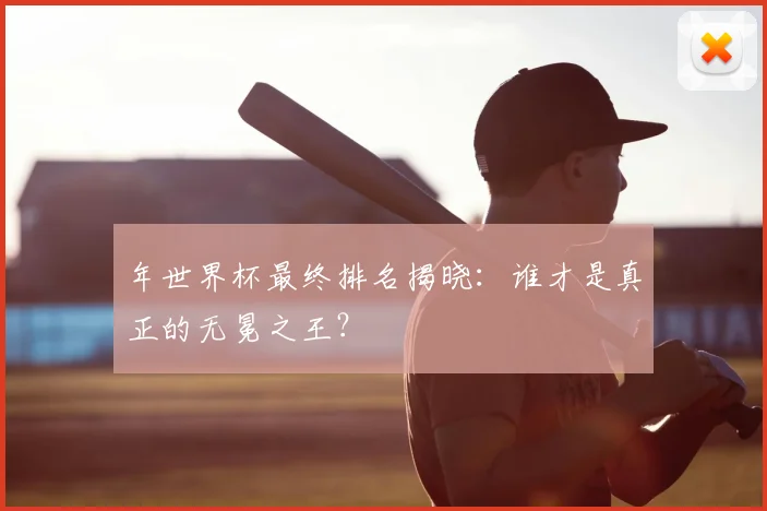年世界杯最终排名揭晓:谁才是真正的无冕之王?