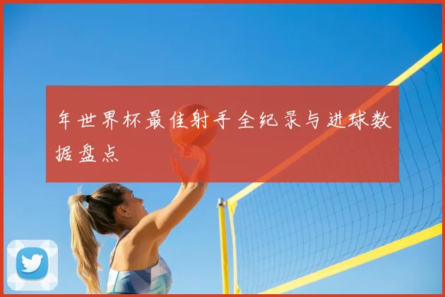 年世界杯最佳射手全纪录与进球数据盘点