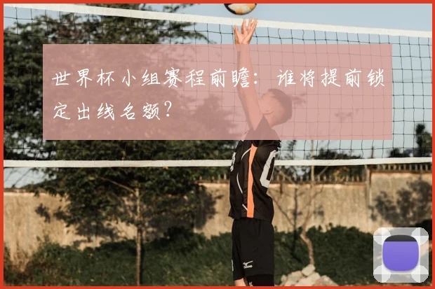 世界杯小组赛程前瞻：谁将提前锁定出线名额？