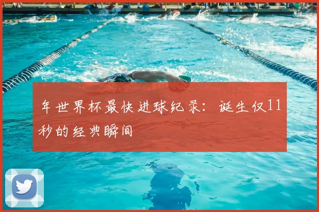 年世界杯最快进球纪录：诞生仅11秒的经典瞬间