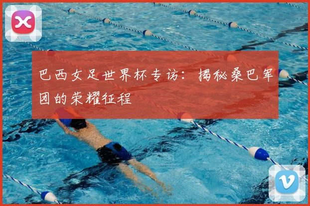 巴西女足世界杯专访：揭秘桑巴军团的荣耀征程