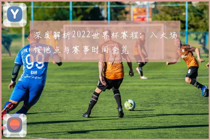 深度解析2022世界杯赛程：八大场馆地点与赛事时间全览