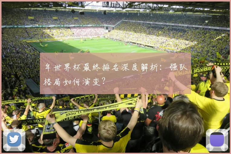 年世界杯最终排名深度解析:强队格局如何演变?