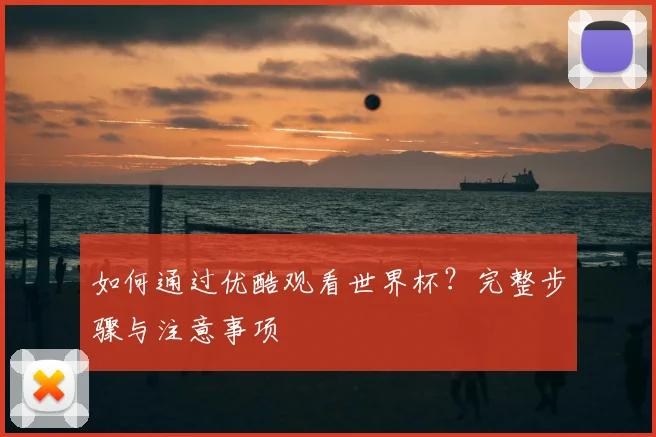 如何通过优酷观看世界杯?完整步骤与注意事项